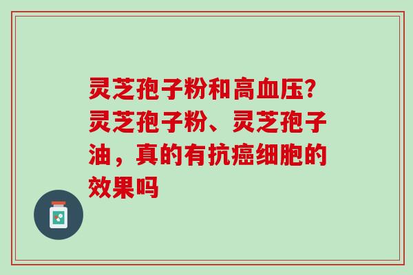 灵芝孢子粉和高血压？灵芝孢子粉、灵芝孢子油，真的有抗癌细胞的效果吗