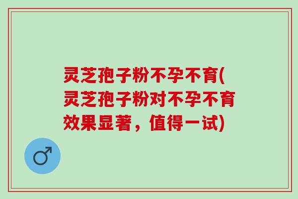 灵芝孢子粉不孕不育(灵芝孢子粉对不孕不育效果显著，值得一试)