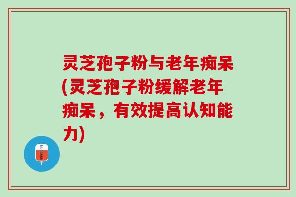 灵芝孢子粉与(灵芝孢子粉缓解,有效提高认知能力) 灵芝孢子粉与(灵芝孢子粉缓解,有效提高认知能力)