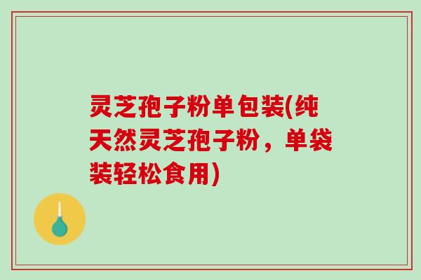灵芝孢子粉单包装(纯天然灵芝孢子粉，单袋装轻松食用)