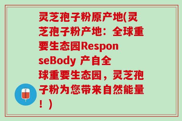 灵芝孢子粉原产地(灵芝孢子粉产地：全球重要生态园ResponseBody 产自全球重要生态园，灵芝孢子粉为您带来自然能量！)