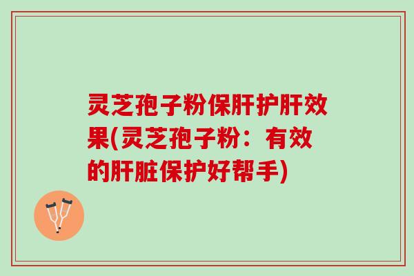 灵芝孢子粉保肝护肝效果(灵芝孢子粉：有效的肝脏保护好帮手)