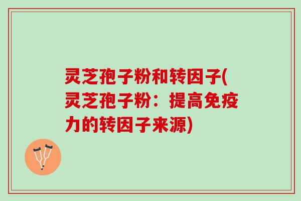 灵芝孢子粉和转因子(灵芝孢子粉:提高免疫力的转因子来源) 灵芝孢子粉和转因子(灵芝孢子粉:提高免疫力的转因子来源)