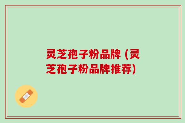灵芝孢子粉品牌 (灵芝孢子粉品牌推荐)