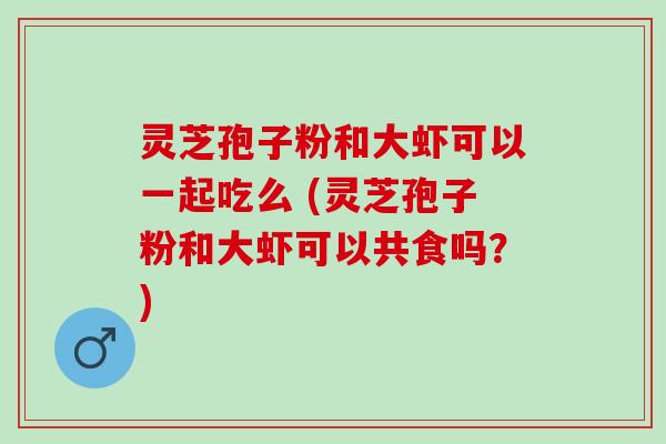 灵芝孢子粉和大虾可以一起吃么 (灵芝孢子粉和大虾可以共食吗？)