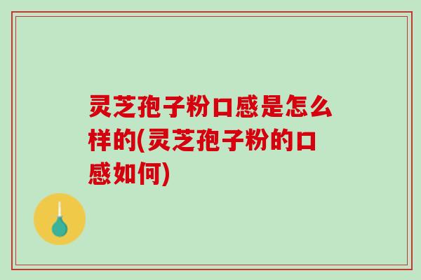 灵芝孢子粉口感是怎么样的(灵芝孢子粉的口感如何)