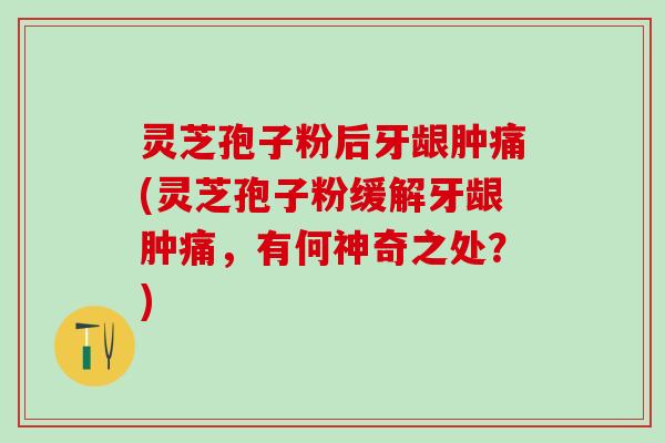 灵芝孢子粉后牙龈肿痛(灵芝孢子粉缓解牙龈肿痛,有何神奇之处?) 灵芝孢子粉后牙龈肿痛(灵芝孢子粉缓解牙龈肿痛,有何神奇之处?)