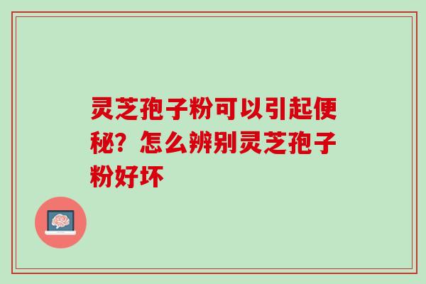 灵芝孢子粉可以引起便秘？怎么辨别灵芝孢子粉好坏