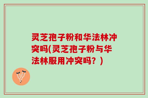灵芝孢子粉和华法林冲突吗(灵芝孢子粉与华法林服用冲突吗？)