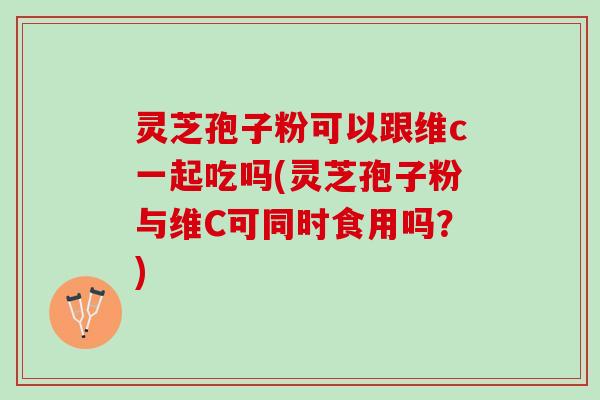 灵芝孢子粉可以跟维c一起吃吗(灵芝孢子粉与维C可同时食用吗?) 灵芝孢子粉可以跟维c一起吃吗(灵芝孢子粉与维C可同时食用吗?)