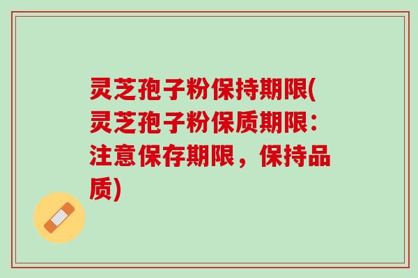 灵芝孢子粉保持期限(灵芝孢子粉保质期限：注意保存期限，保持品质)