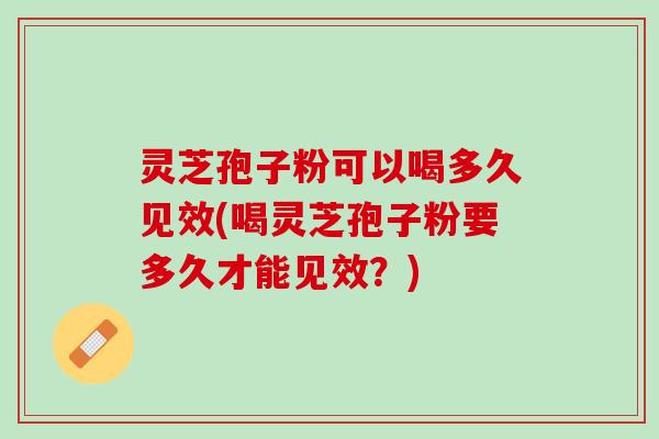 灵芝孢子粉可以喝多久见效(喝灵芝孢子粉要多久才能见效?) 灵芝孢子粉可以喝多久见效(喝灵芝孢子粉要多久才能见效?)