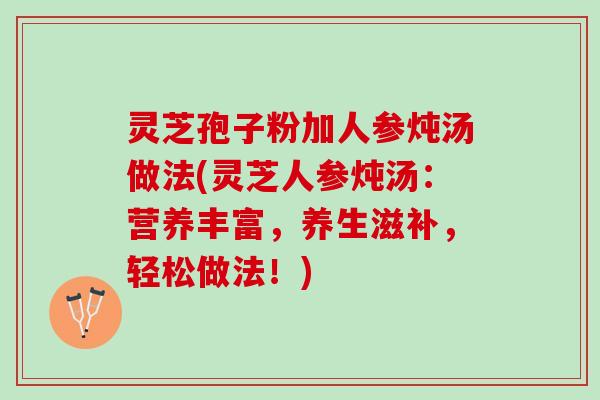 灵芝孢子粉加人参炖汤做法(灵芝人参炖汤：营养丰富，养生滋补，轻松做法！)