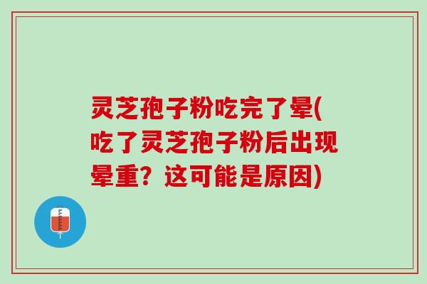 灵芝孢子粉吃完了晕(吃了灵芝孢子粉后出现晕重？这可能是原因)