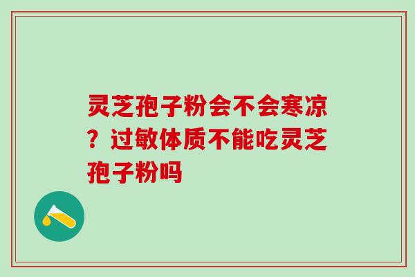 灵芝孢子粉会不会寒凉？过敏体质不能吃灵芝孢子粉吗