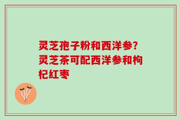 灵芝孢子粉和西洋参？灵芝茶可配西洋参和枸杞红枣