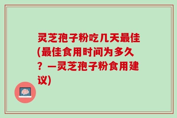 灵芝孢子粉吃几天最佳(最佳食用时间为多久？—灵芝孢子粉食用建议)