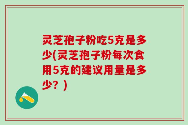 灵芝孢子粉吃5克是多少(灵芝孢子粉每次食用5克的建议用量是多少？)