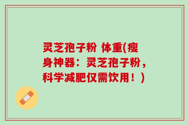 灵芝孢子粉 体重(瘦身神器:灵芝孢子粉,科学仅需饮用!) 灵芝孢子粉 体重(瘦身神器:灵芝孢子粉,科学仅需饮用!)