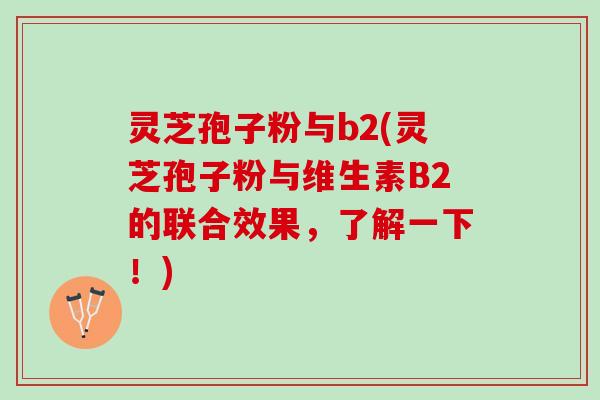 灵芝孢子粉与b2(灵芝孢子粉与维生素B2的联合效果，了解一下！)