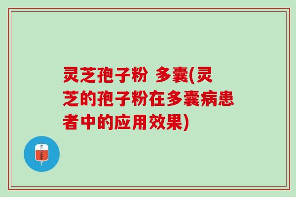 灵芝孢子粉 多囊(灵芝的孢子粉在多囊患者中的应用效果)