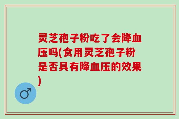 灵芝孢子粉吃了会降吗(食用灵芝孢子粉是否具有降的效果)
