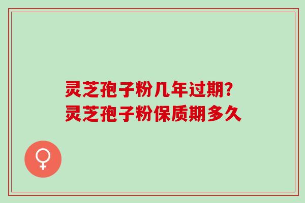 灵芝孢子粉几年过期？灵芝孢子粉保质期多久