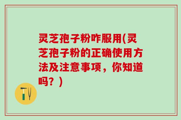 灵芝孢子粉咋服用(灵芝孢子粉的正确使用方法及注意事项,你知道吗?) 灵芝孢子粉咋服用(灵芝孢子粉的正确使用方法及注意事项,你知道吗?)
