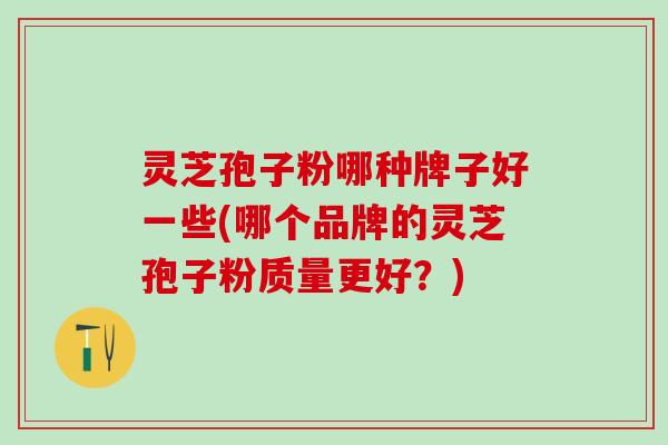 灵芝孢子粉哪种牌子好一些(哪个品牌的灵芝孢子粉质量更好？)
