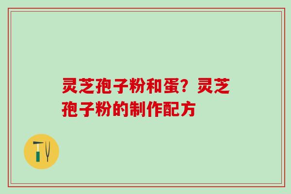 灵芝孢子粉和蛋？灵芝孢子粉的制作配方