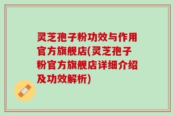 灵芝孢子粉功效与作用官方旗舰店(灵芝孢子粉官方旗舰店详细介绍及功效解析)