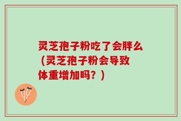 灵芝孢子粉吃了会胖么 (灵芝孢子粉会导致体重增加吗？)