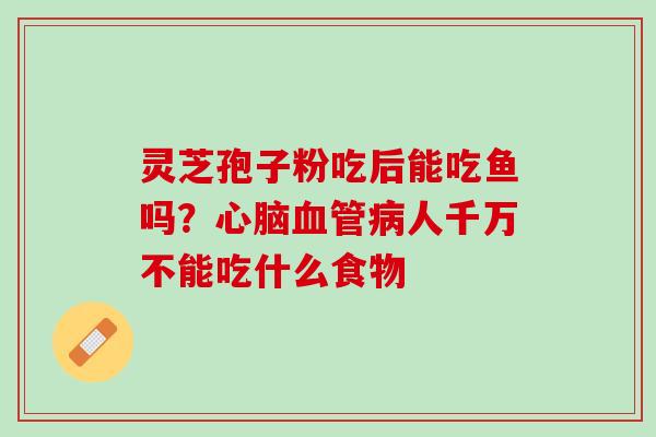 灵芝孢子粉吃后能吃鱼吗?人千万不能吃什么食物 灵芝孢子粉吃后能吃鱼吗?人千万不能吃什么食物