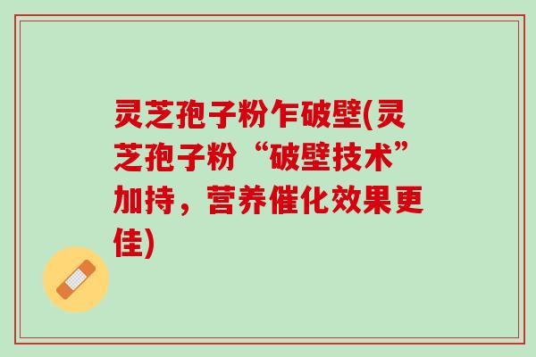 灵芝孢子粉乍破壁(灵芝孢子粉“破壁技术”加持，营养催化效果更佳)