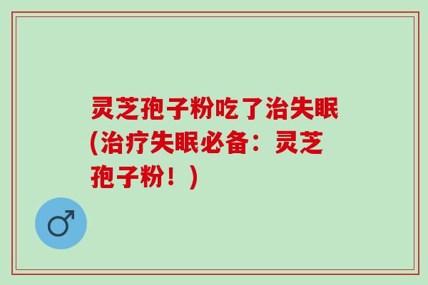 灵芝孢子粉吃了治失眠(治疗失眠必备：灵芝孢子粉！)