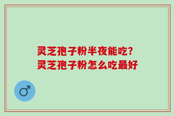灵芝孢子粉半夜能吃？灵芝孢子粉怎么吃最好