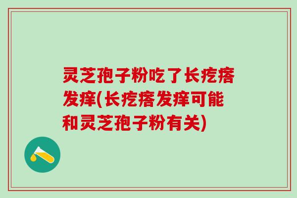 灵芝孢子粉吃了长疙瘩发痒(长疙瘩发痒可能和灵芝孢子粉有关)