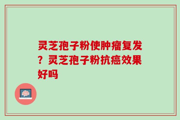 灵芝孢子粉使肿瘤复发？灵芝孢子粉抗癌效果好吗