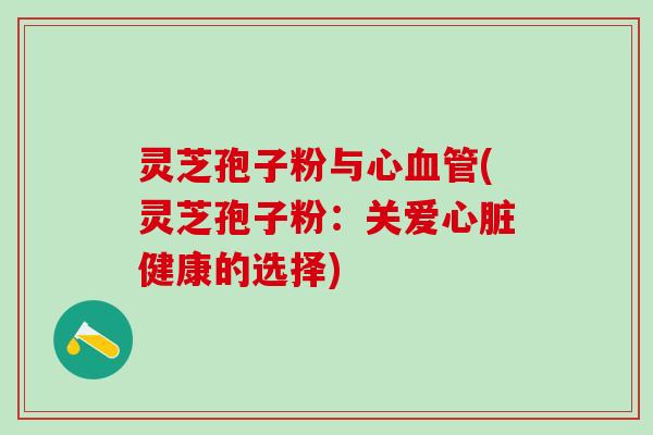 灵芝孢子粉与心(灵芝孢子粉：关爱健康的选择)
