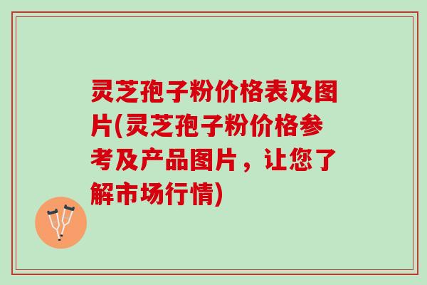 灵芝孢子粉价格表及图片(灵芝孢子粉价格参考及产品图片，让您了解市场行情)