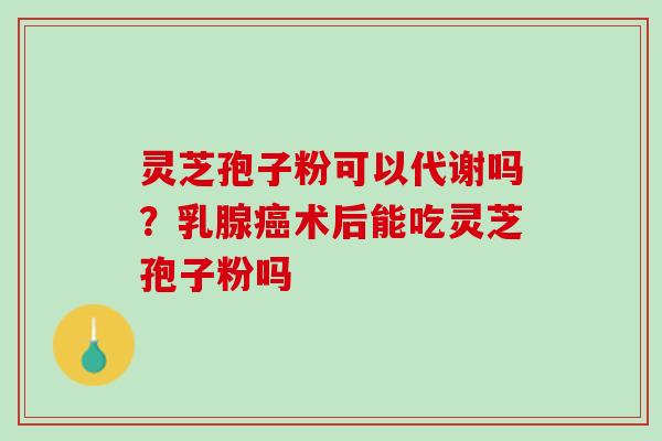 灵芝孢子粉可以代谢吗？乳腺癌术后能吃灵芝孢子粉吗