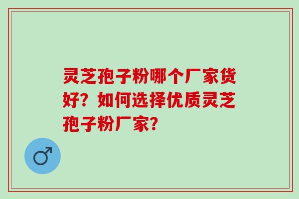 灵芝孢子粉哪个厂家货好?如何选择优质灵芝孢子粉厂家? 灵芝孢子粉哪个厂家货好?如何选择优质灵芝孢子粉厂家?