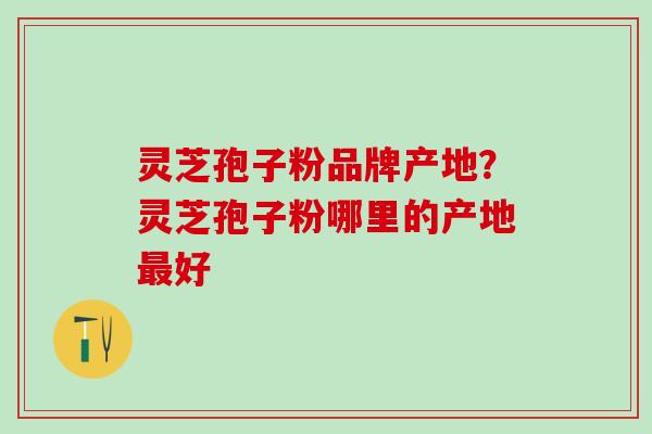 灵芝孢子粉品牌产地？灵芝孢子粉哪里的产地最好