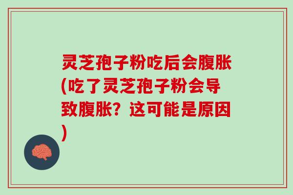 灵芝孢子粉吃后会腹胀(吃了灵芝孢子粉会导致腹胀？这可能是原因)