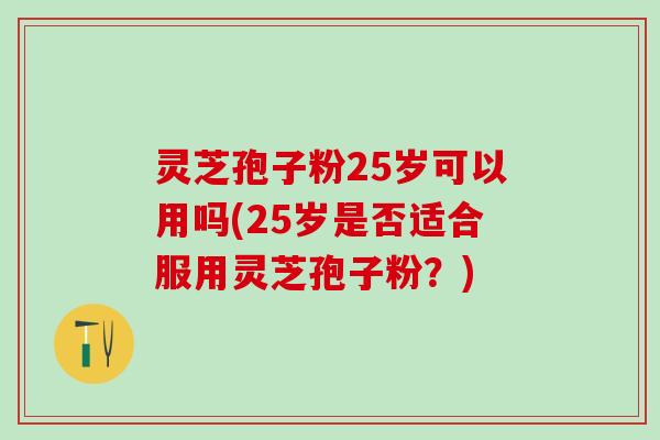灵芝孢子粉25岁可以用吗(25岁是否适合服用灵芝孢子粉？)