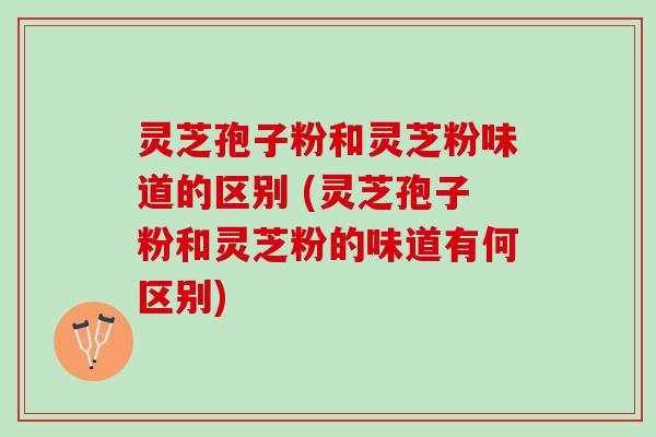 灵芝孢子粉和灵芝粉味道的区别 (灵芝孢子粉和灵芝粉的味道有何区别) 灵芝孢子粉和灵芝粉味道的区别 (灵芝孢子粉和灵芝粉的味道有何区别)