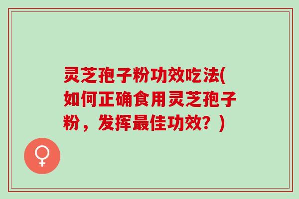 灵芝孢子粉功效吃法(如何正确食用灵芝孢子粉，发挥佳功效？)