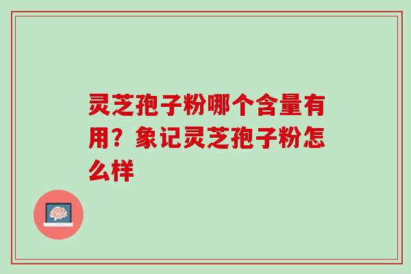 灵芝孢子粉哪个含量有用?象记灵芝孢子粉怎么样 灵芝孢子粉哪个含量有用?象记灵芝孢子粉怎么样