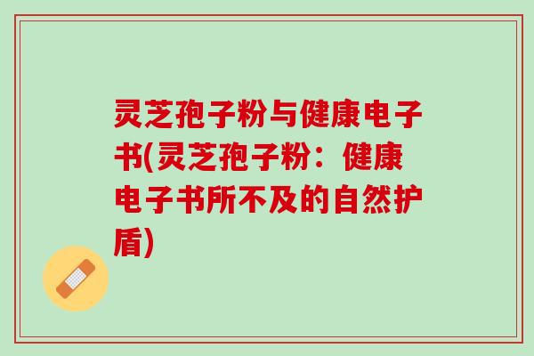 灵芝孢子粉与健康电子书(灵芝孢子粉：健康电子书所不及的自然护盾)