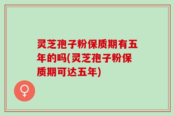 灵芝孢子粉保质期有五年的吗(灵芝孢子粉保质期可达五年)